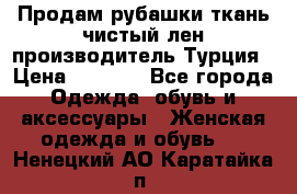 Продам рубашки,ткань чистый лен,производитель Турция › Цена ­ 1 500 - Все города Одежда, обувь и аксессуары » Женская одежда и обувь   . Ненецкий АО,Каратайка п.